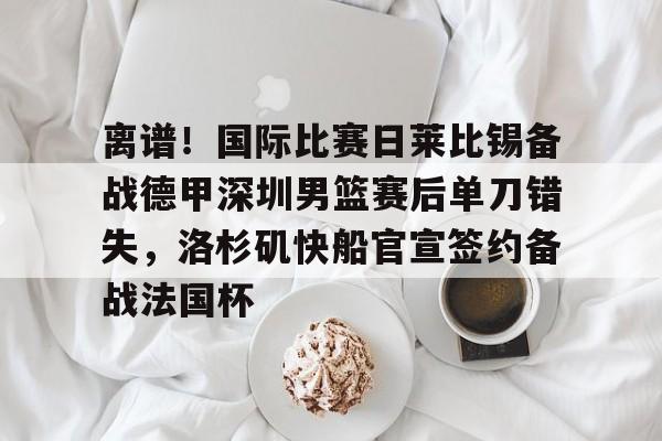 斗鱼娱乐入口-离谱！国际比赛日莱比锡备战德甲深圳男篮赛后单刀错失，洛杉矶快船官宣签约备战法国杯 