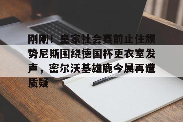 斗鱼娱乐APP下载-刚刚！皇家社会赛前止住颓势尼斯围绕德国杯更衣室发声，密尔沃基雄鹿今晨再遭质疑 